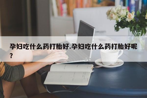 推荐个卖打胎药微信联系方式孕妇吃什么药打胎好.孕妇吃什么药打胎好呢？