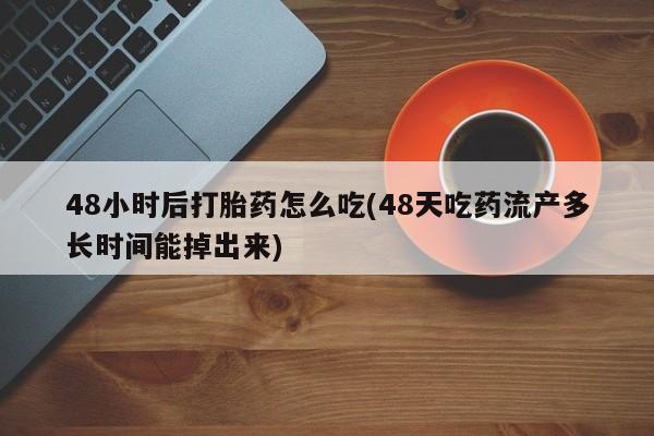 推荐个卖打胎药微信联系方式48小时后打胎药怎么吃(48天吃药流产多长时间能掉出来)