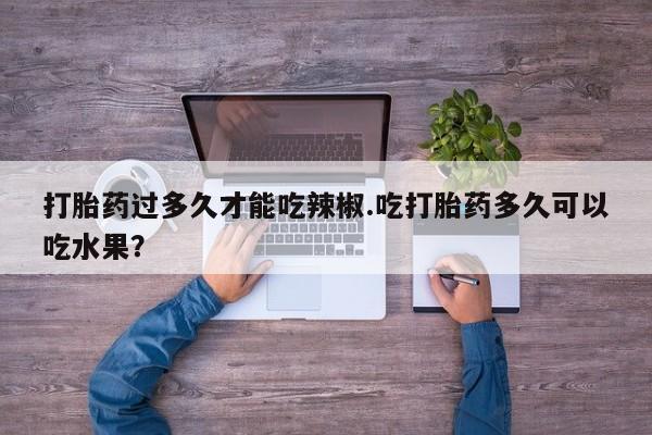 推荐个卖打胎药微信联系方式打胎药过多久才能吃辣椒.吃打胎药多久可以吃水果？