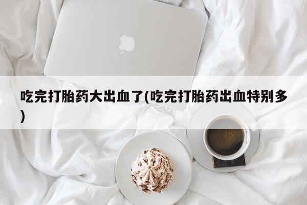 推荐个卖打胎药微信联系方式吃完打胎药大出血了(吃完打胎药出血特别多)