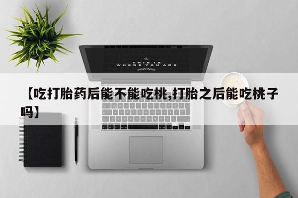 推荐个卖打胎药微信联系方式【吃打胎药后能不能吃桃,打胎之后能吃桃子吗】
