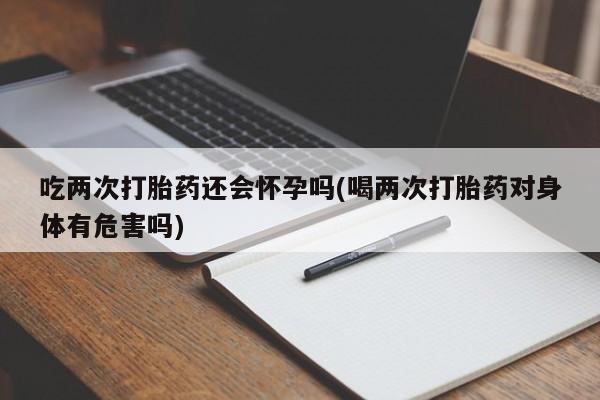 推荐个卖打胎药微信联系方式吃两次打胎药还会怀孕吗(喝两次打胎药对身体有危害吗)