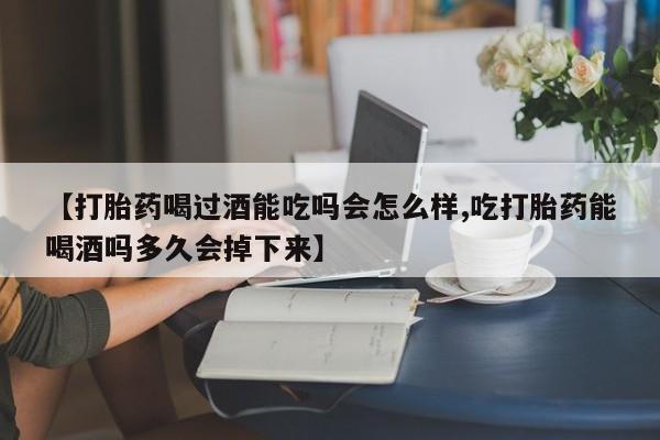 推荐个卖打胎药微信联系方式【打胎药喝过酒能吃吗会怎么样,吃打胎药能喝酒吗多久会掉下来】