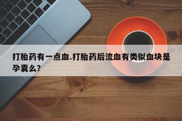 推荐个卖打胎药微信联系方式打胎药有一点血.打胎药后流血有类似血块是孕囊么？