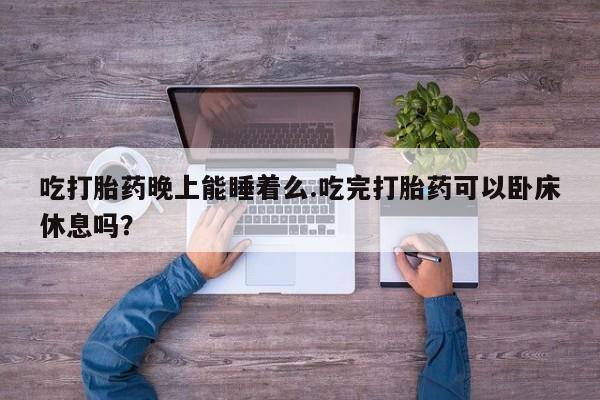 推荐个卖打胎药微信联系方式吃打胎药晚上能睡着么.吃完打胎药可以卧床休息吗？