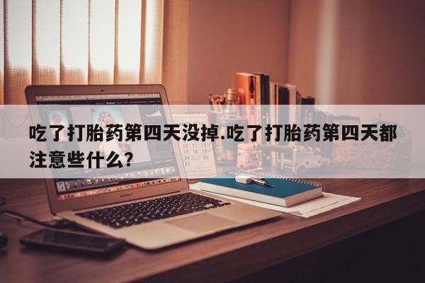 推荐个卖打胎药微信联系方式吃了打胎药第四天没掉.吃了打胎药第四天都注意些什么？
