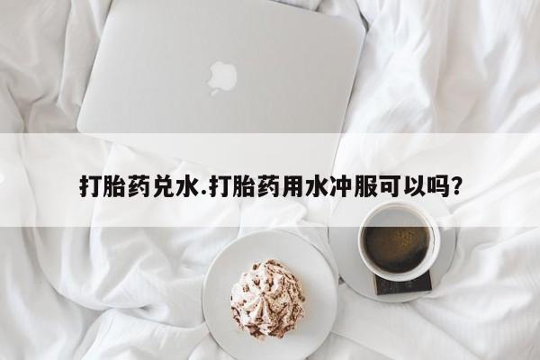 推荐个卖打胎药微信联系方式打胎药兑水.打胎药用水冲服可以吗？