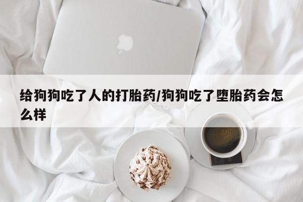 推荐个卖打胎药微信联系方式给狗狗吃了人的打胎药/狗狗吃了堕胎药会怎么样