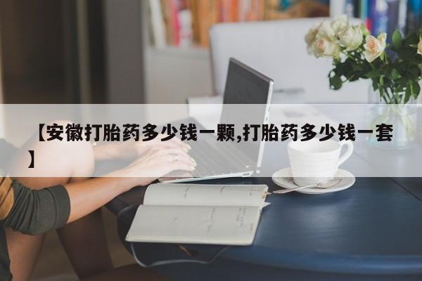 推荐个卖打胎药微信联系方式【安徽打胎药多少钱一颗,打胎药多少钱一套】