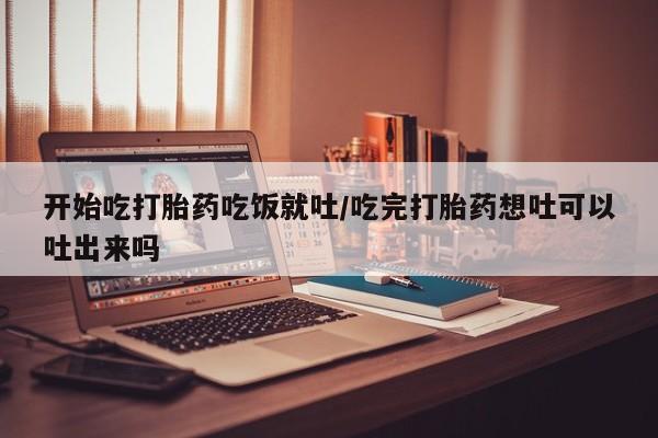 推荐个卖打胎药微信联系方式开始吃打胎药吃饭就吐/吃完打胎药想吐可以吐出来吗