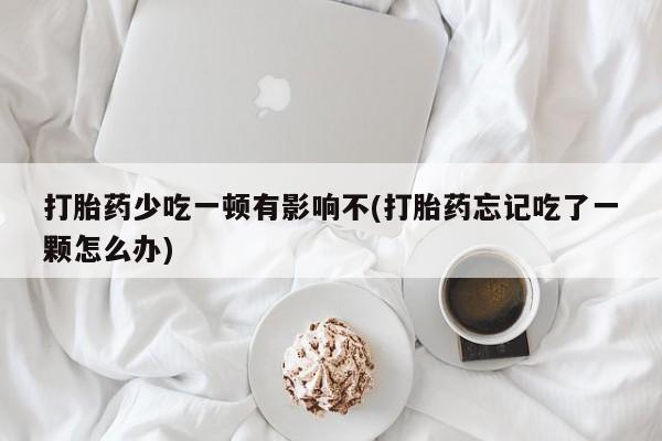 推荐个卖打胎药微信联系方式打胎药少吃一顿有影响不(打胎药忘记吃了一颗怎么办)