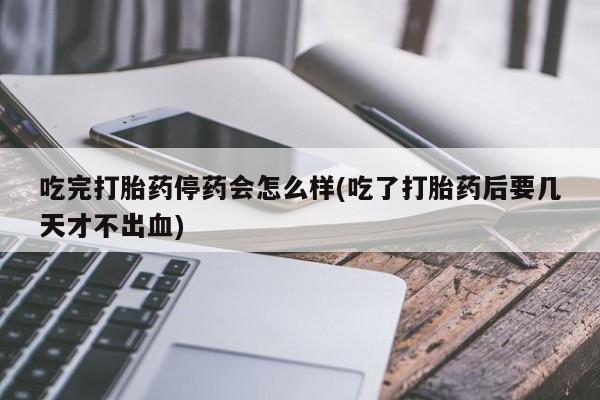 推荐个卖打胎药微信联系方式吃完打胎药停药会怎么样(吃了打胎药后要几天才不出血)