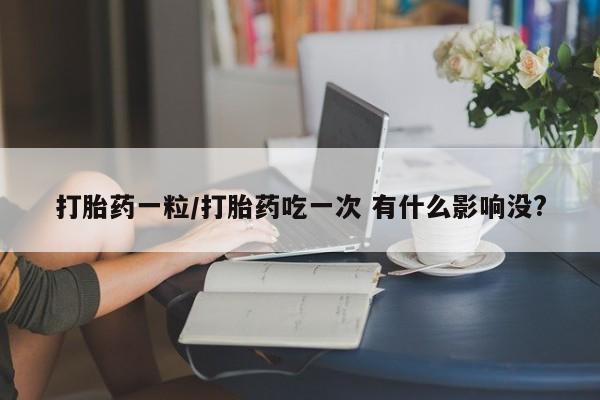 推荐个卖打胎药微信联系方式打胎药一粒/打胎药吃一次 有什么影响没?