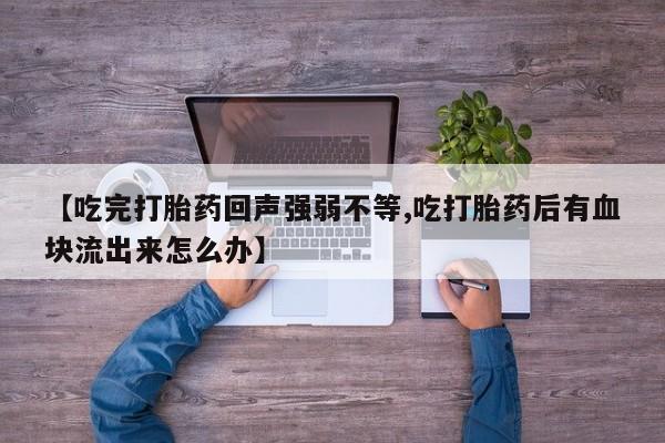 推荐个卖打胎药微信联系方式【吃完打胎药回声强弱不等,吃打胎药后有血块流出来怎么办】