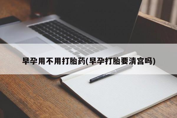 推荐个卖打胎药微信联系方式早孕用不用打胎药(早孕打胎要清宫吗)