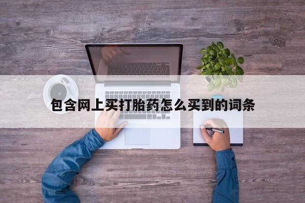 推荐个卖打胎药微信联系方式包含网上买打胎药怎么买到的词条