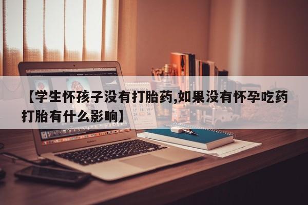 推荐个卖打胎药微信联系方式【学生怀孩子没有打胎药,如果没有怀孕吃药打胎有什么影响】