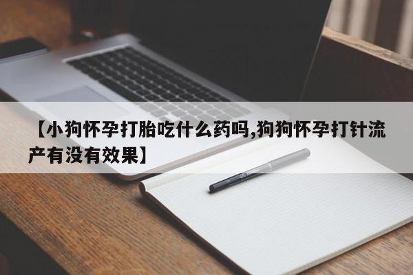推荐个卖打胎药微信联系方式【小狗怀孕打胎吃什么药吗,狗狗怀孕打针流产有没有效果】