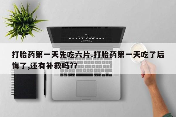 推荐个卖打胎药微信联系方式打胎药第一天先吃六片.打胎药第一天吃了后悔了,还有补救吗?？