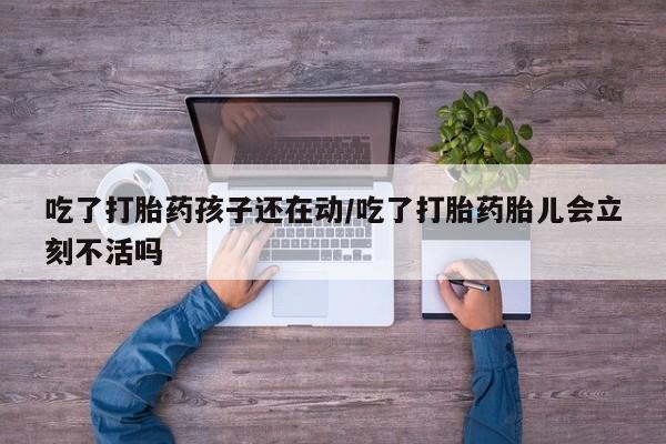 推荐个卖打胎药微信联系方式吃了打胎药孩子还在动/吃了打胎药胎儿会立刻不活吗