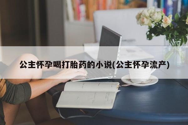 推荐个卖打胎药微信联系方式公主怀孕喝打胎药的小说(公主怀孕流产)