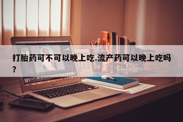 推荐个卖打胎药微信联系方式打胎药可不可以晚上吃.流产药可以晚上吃吗？