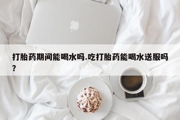 推荐个卖打胎药微信联系方式打胎药期间能喝水吗.吃打胎药能喝水送服吗？