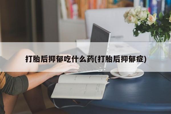 推荐个卖打胎药微信联系方式打胎后抑郁吃什么药(打胎后抑郁症)