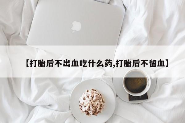 推荐个卖打胎药微信联系方式【打胎后不出血吃什么药,打胎后不留血】