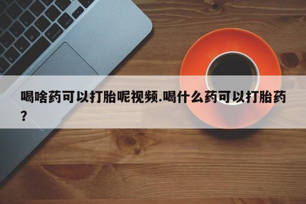 推荐个卖打胎药微信联系方式喝啥药可以打胎呢视频.喝什么药可以打胎药？