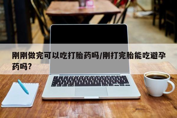 推荐个卖打胎药微信联系方式刚刚做完可以吃打胎药吗/刚打完胎能吃避孕药吗?