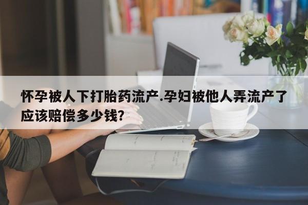 推荐个卖打胎药微信联系方式怀孕被人下打胎药流产.孕妇被他人弄流产了应该赔偿多少钱？