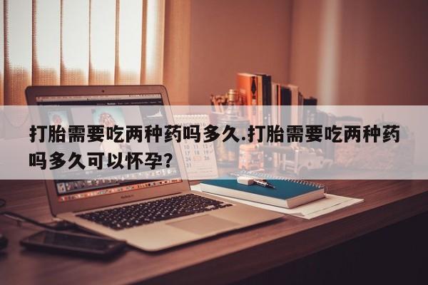 推荐个卖打胎药微信联系方式打胎需要吃两种药吗多久.打胎需要吃两种药吗多久可以怀孕？
