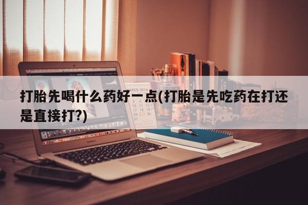 推荐个卖打胎药微信联系方式打胎先喝什么药好一点(打胎是先吃药在打还是直接打?)
