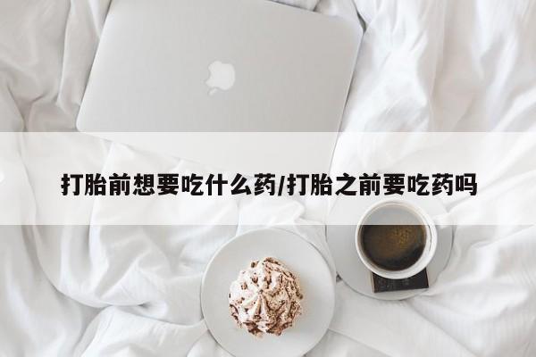 推荐个卖打胎药微信联系方式打胎前想要吃什么药/打胎之前要吃药吗