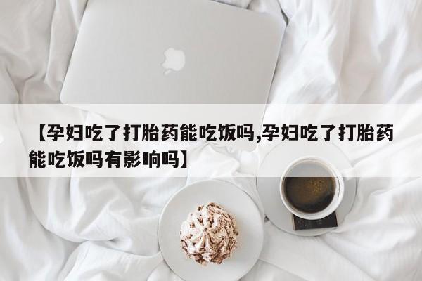 推荐个卖打胎药微信联系方式【孕妇吃了打胎药能吃饭吗,孕妇吃了打胎药能吃饭吗有影响吗】