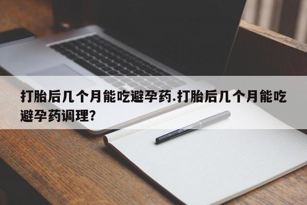 推荐个卖打胎药微信联系方式打胎后几个月能吃避孕药.打胎后几个月能吃避孕药调理？