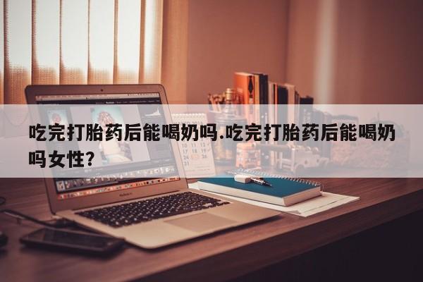 推荐个卖打胎药微信联系方式吃完打胎药后能喝奶吗.吃完打胎药后能喝奶吗女性？