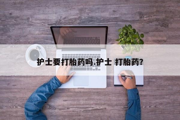 推荐个卖打胎药微信联系方式护士要打胎药吗.护士 打胎药？
