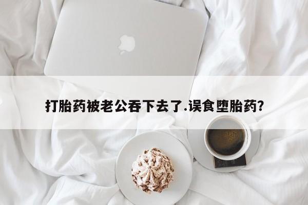推荐个卖打胎药微信联系方式打胎药被老公吞下去了.误食堕胎药？