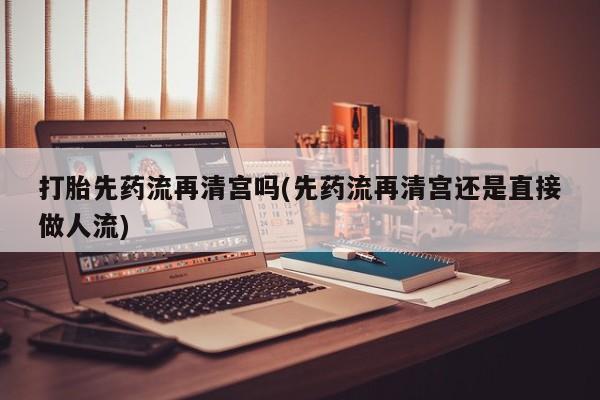 推荐个卖打胎药微信联系方式打胎先药流再清宫吗(先药流再清宫还是直接做人流)