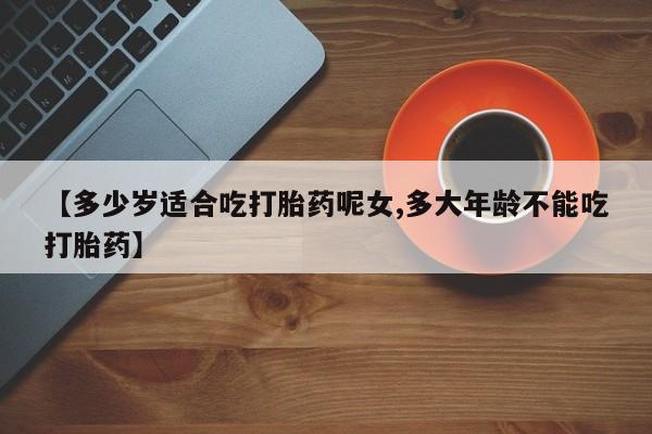 推荐个卖打胎药微信联系方式【多少岁适合吃打胎药呢女,多大年龄不能吃打胎药】