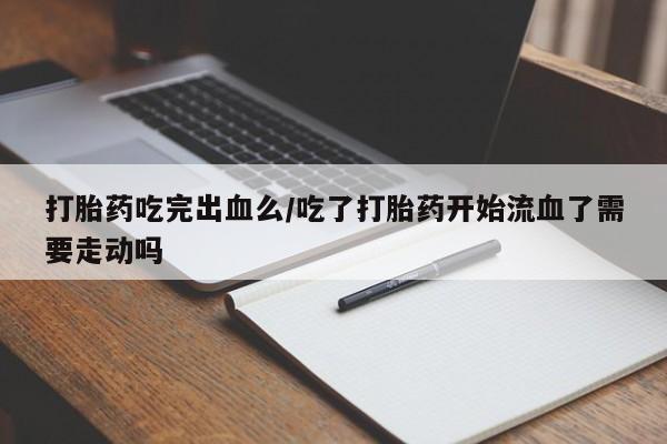推荐个卖打胎药微信联系方式打胎药吃完出血么/吃了打胎药开始流血了需要走动吗