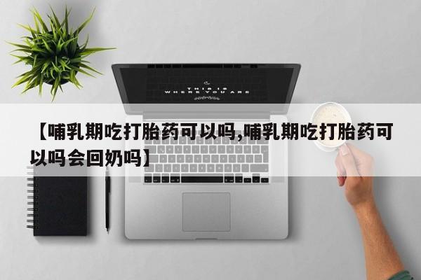 推荐个卖打胎药微信联系方式【哺乳期吃打胎药可以吗,哺乳期吃打胎药可以吗会回奶吗】