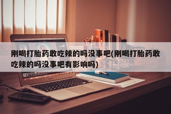 推荐个卖打胎药微信联系方式刚喝打胎药敢吃辣的吗没事吧(刚喝打胎药敢吃辣的吗没事吧有影响吗)