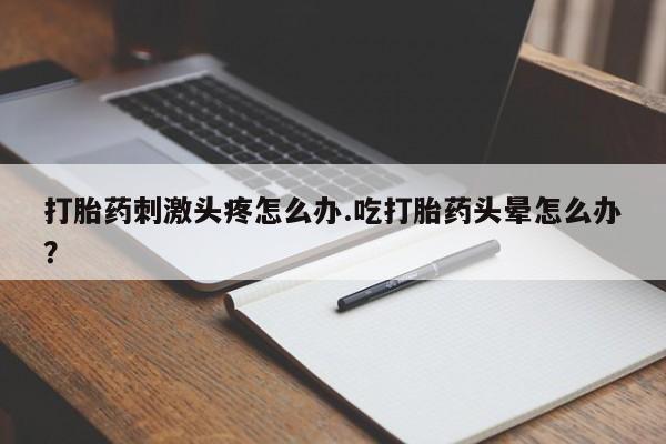 推荐个卖打胎药微信联系方式打胎药刺激头疼怎么办.吃打胎药头晕怎么办？