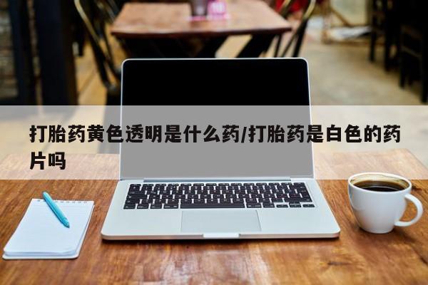 推荐个卖打胎药微信联系方式打胎药黄色透明是什么药/打胎药是白色的药片吗