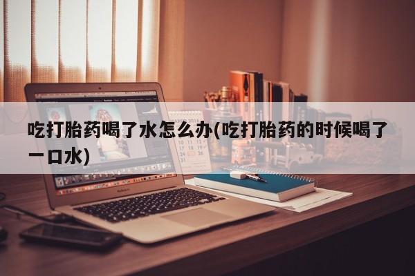 推荐个卖打胎药微信联系方式吃打胎药喝了水怎么办(吃打胎药的时候喝了一口水)