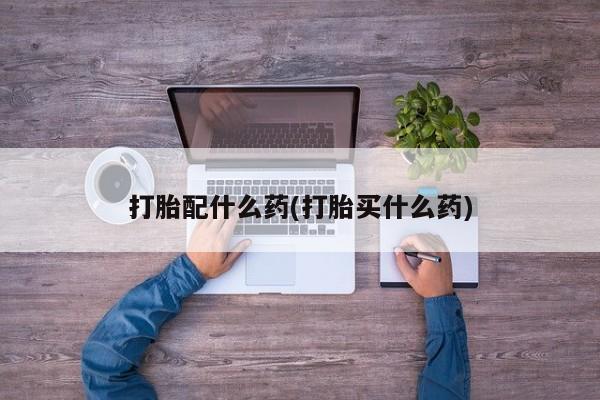 推荐个卖打胎药微信联系方式打胎配什么药(打胎买什么药)