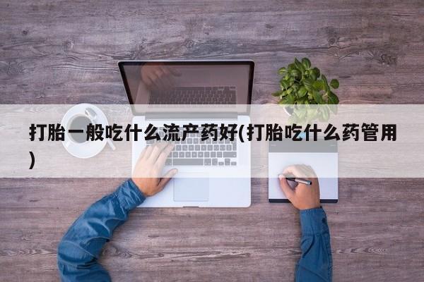 推荐个卖打胎药微信联系方式打胎一般吃什么流产药好(打胎吃什么药管用)
